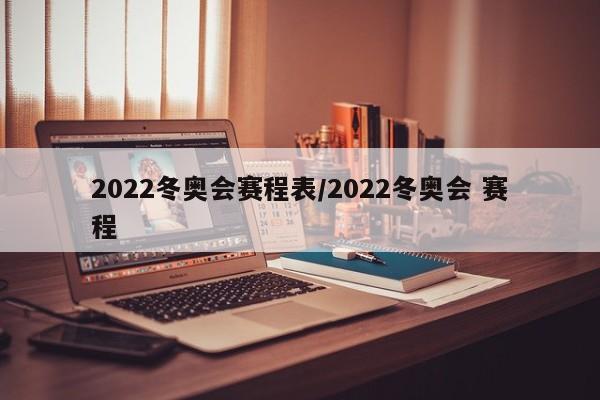 2022冬奥会赛程表/2022冬奥会 赛程