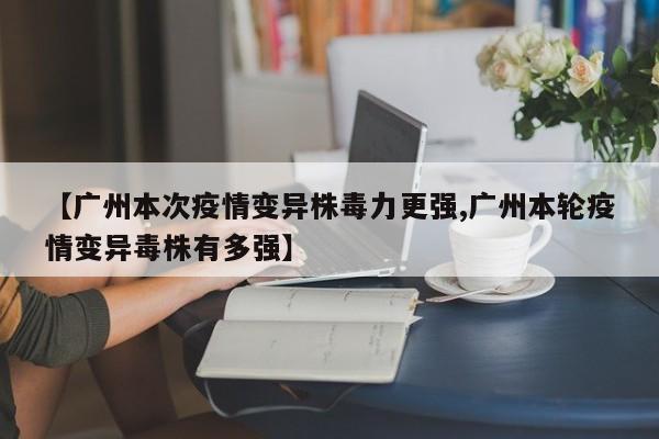 【广州本次疫情变异株毒力更强,广州本轮疫情变异毒株有多强】