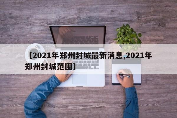 【2021年郑州封城最新消息,2021年郑州封城范围】