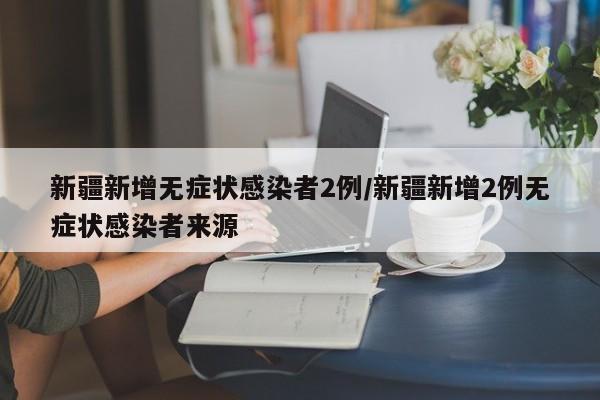 新疆新增无症状感染者2例/新疆新增2例无症状感染者来源