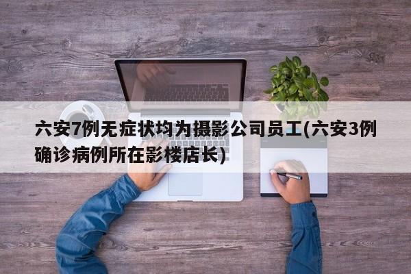 六安7例无症状均为摄影公司员工(六安3例确诊病例所在影楼店长)