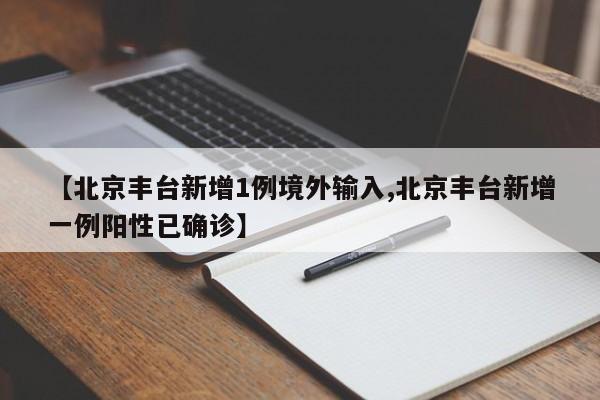 【北京丰台新增1例境外输入,北京丰台新增一例阳性已确诊】