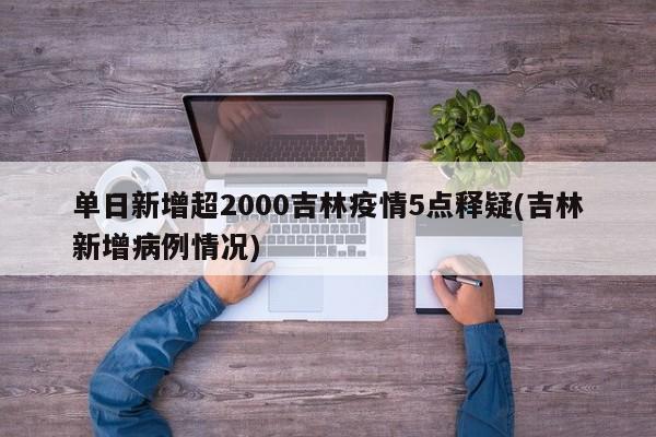 单日新增超2000吉林疫情5点释疑(吉林新增病例情况)