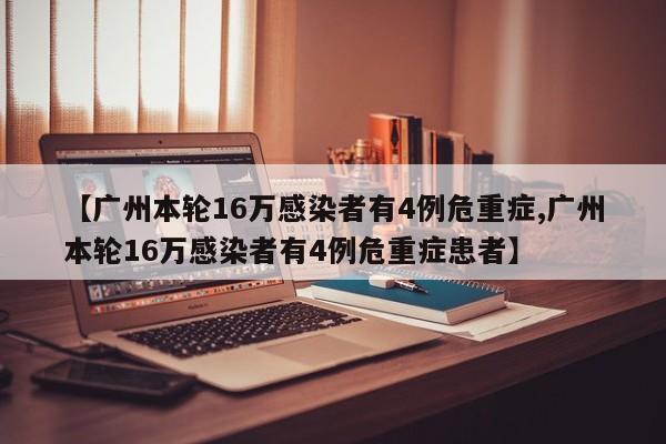 【广州本轮16万感染者有4例危重症,广州本轮16万感染者有4例危重症患者】