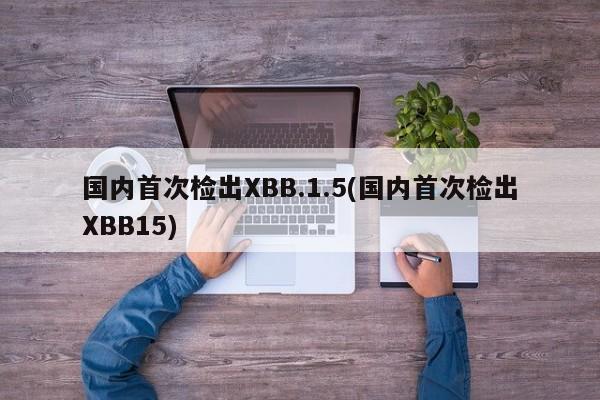国内首次检出XBB.1.5(国内首次检出XBB15)