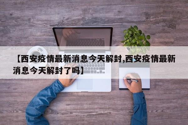 【西安疫情最新消息今天解封,西安疫情最新消息今天解封了吗】