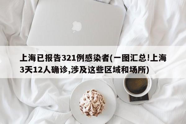 上海已报告321例感染者(一图汇总!上海3天12人确诊,涉及这些区域和场所)