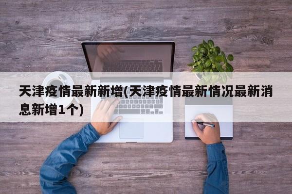 天津疫情最新新增(天津疫情最新情况最新消息新增1个)