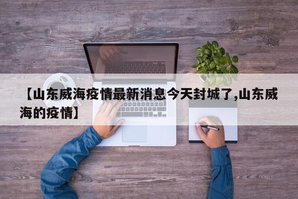 【山东威海疫情最新消息今天封城了,山东威海的疫情】