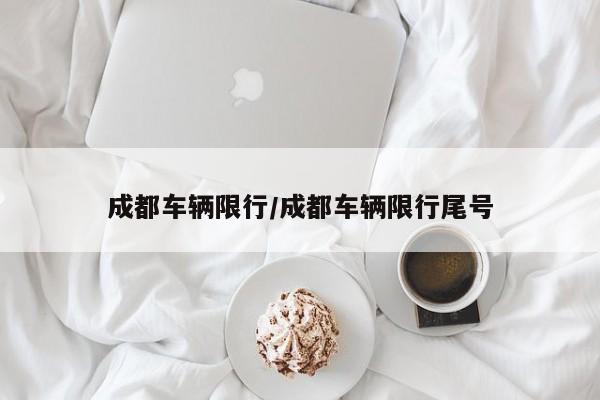 成都车辆限行/成都车辆限行尾号