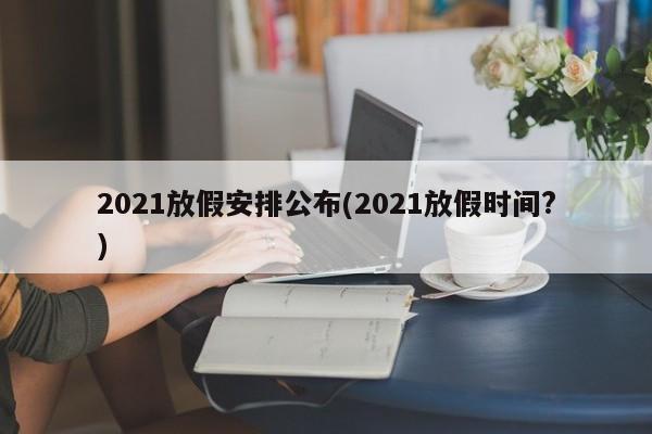 2021放假安排公布(2021放假时间?)