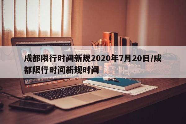成都限行时间新规2020年7月20日/成都限行时间新规时间
