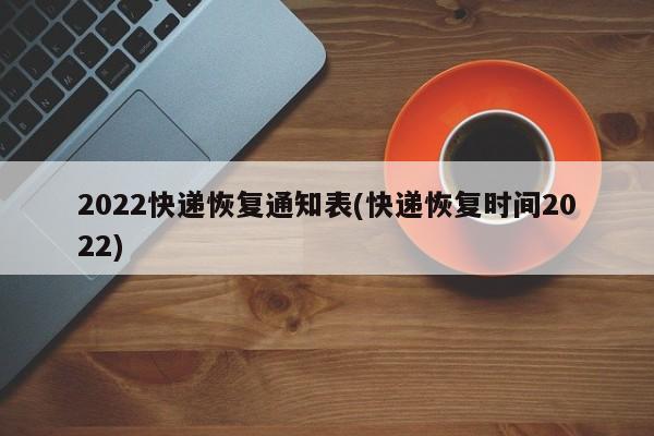 2022快递恢复通知表(快递恢复时间2022)