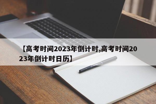 【高考时间2023年倒计时,高考时间2023年倒计时日历】