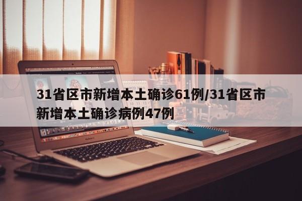 31省区市新增本土确诊61例/31省区市新增本土确诊病例47例