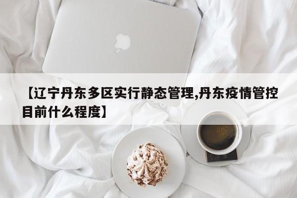 【辽宁丹东多区实行静态管理,丹东疫情管控目前什么程度】
