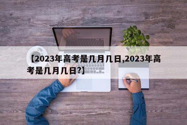 【2023年高考是几月几日,2023年高考是几月几日?】