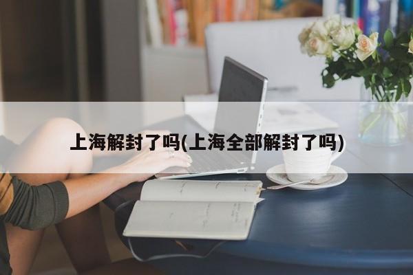 上海解封了吗(上海全部解封了吗)