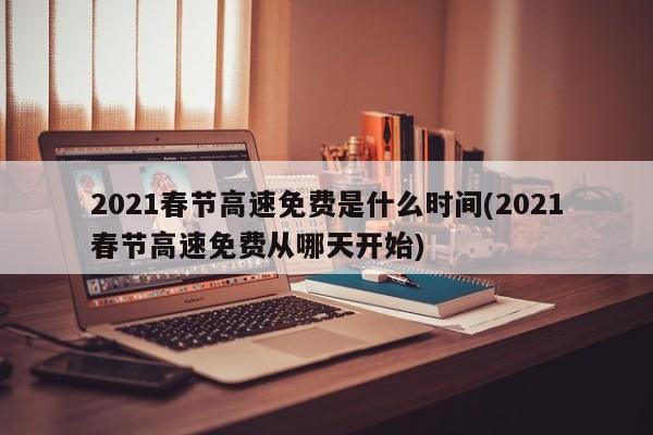 2021春节高速免费是什么时间(2021春节高速免费从哪天开始)