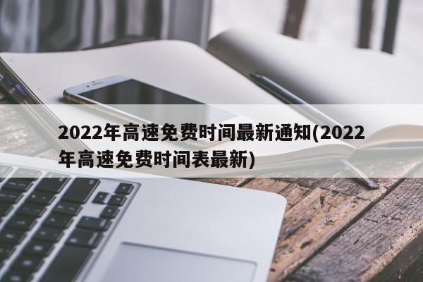 2022年高速免费时间最新通知(2022年高速免费时间表最新)