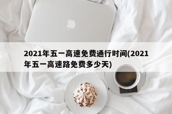 2021年五一高速免费通行时间(2021年五一高速路免费多少天)