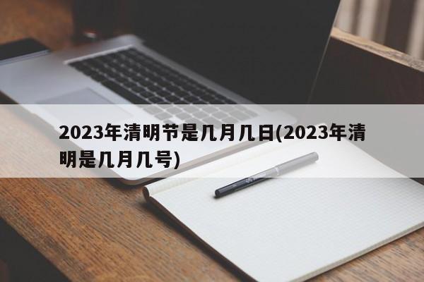 2023年清明节是几月几日(2023年清明是几月几号)