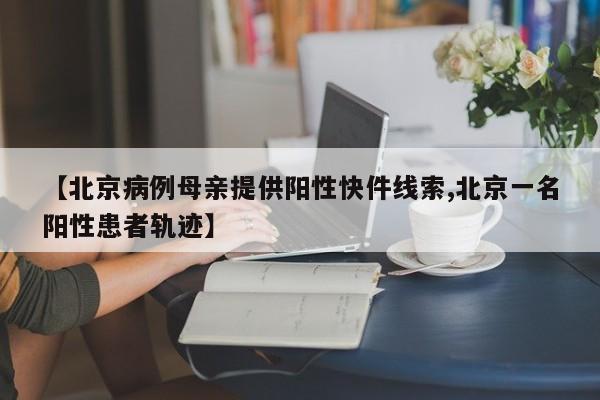 【北京病例母亲提供阳性快件线索,北京一名阳性患者轨迹】
