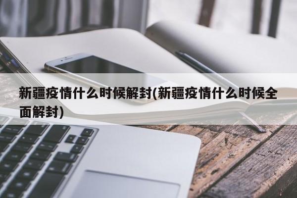 新疆疫情什么时候解封(新疆疫情什么时候全面解封)